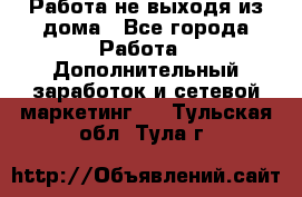 Работа не выходя из дома - Все города Работа » Дополнительный заработок и сетевой маркетинг   . Тульская обл.,Тула г.